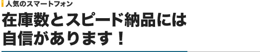 人気のスマートフォン｜在庫数とスピード納品には自信があります！