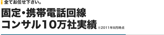 全てお任せ下さい。｜固定・形態電話回線コンサル10万社実績