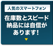 人気のスマートフォン｜在庫数とスピード納品はどこにも負けません。