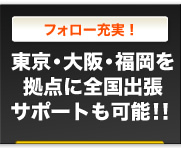 フォロー充実！｜東京・福岡を拠点に全国出張サポートも可能！！