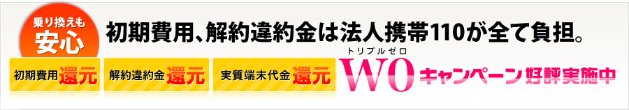乗り換えも安心　初期費用、解約違約金は法人携帯110が全て負担。トリプルゼロキャンペーン好評実施中