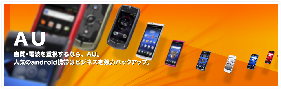 Au｜音質・電波を重視するなら、AU。人気のandroid携帯はビジネスを強力バックアップ。
