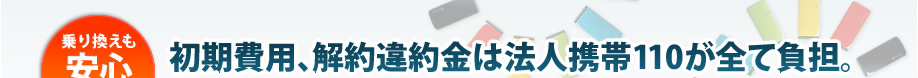 会社乗り換えも安心　初期費用、解約違約金は法人むけ携帯Proが全て負担。