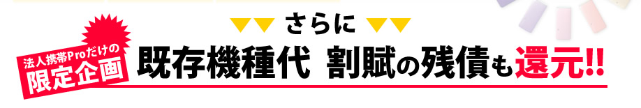 さらに！法人携帯Proだけの限定企画　既存機種代　割賦の残債も還元！！