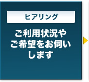 ヒアリング　ご利用状況やご希望をお伺いします