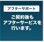 アフターサポート　ご契約後もアフターサービスを行います。
