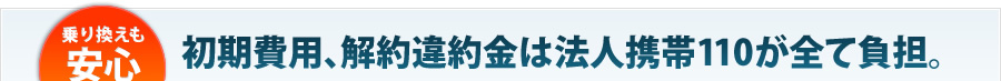 乗り換えも安心！初期費用、解約違約金は法人携帯110が全て負担。