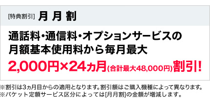 通話料・通信料・オプションサービスの月額基本使用料から毎月最大2,000円×24ヵ月(合計最大48,000円)割引！