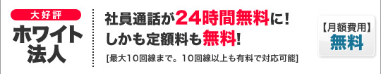大好評！ホワイト法人24　社員通話が24時間無料に！しかも定額料も無料！
